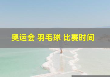 奥运会 羽毛球 比赛时间